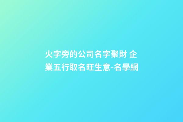 火字旁的公司名字聚財 企業五行取名旺生意-名學網-第1張-公司起名-玄機派